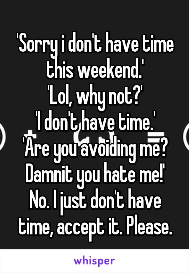 'Sorry i don't have time this weekend.'
'Lol, why not?'
'I don't have time.'
'Are you avoiding me? Damnit you hate me!'
No. I just don't have time, accept it. Please.