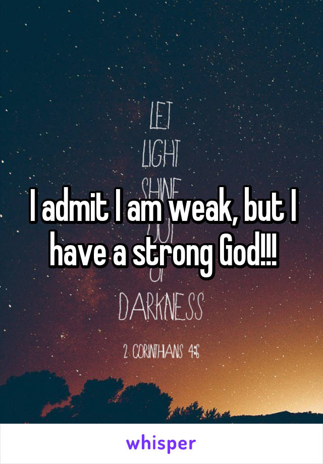 I admit I am weak, but I have a strong God!!!