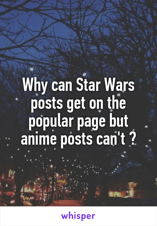 Why can Star Wars posts get on the popular page but anime posts can't ?