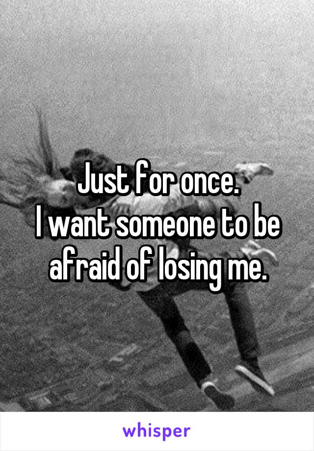 Just for once.
I want someone to be afraid of losing me.