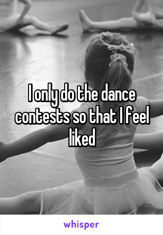 I only do the dance contests so that I feel liked