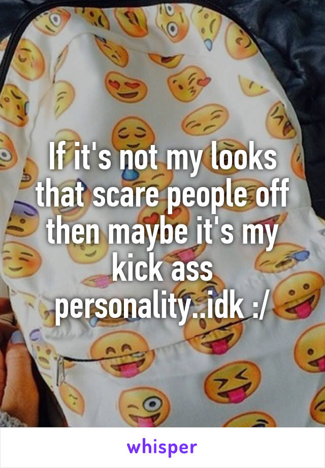 If it's not my looks that scare people off then maybe it's my kick ass personality..idk :/