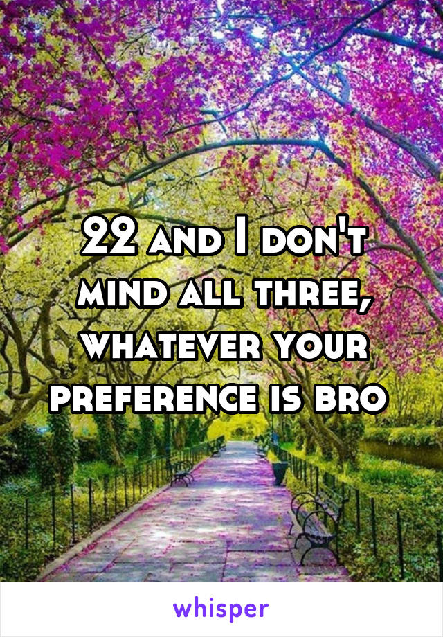 22 and I don't mind all three, whatever your preference is bro 