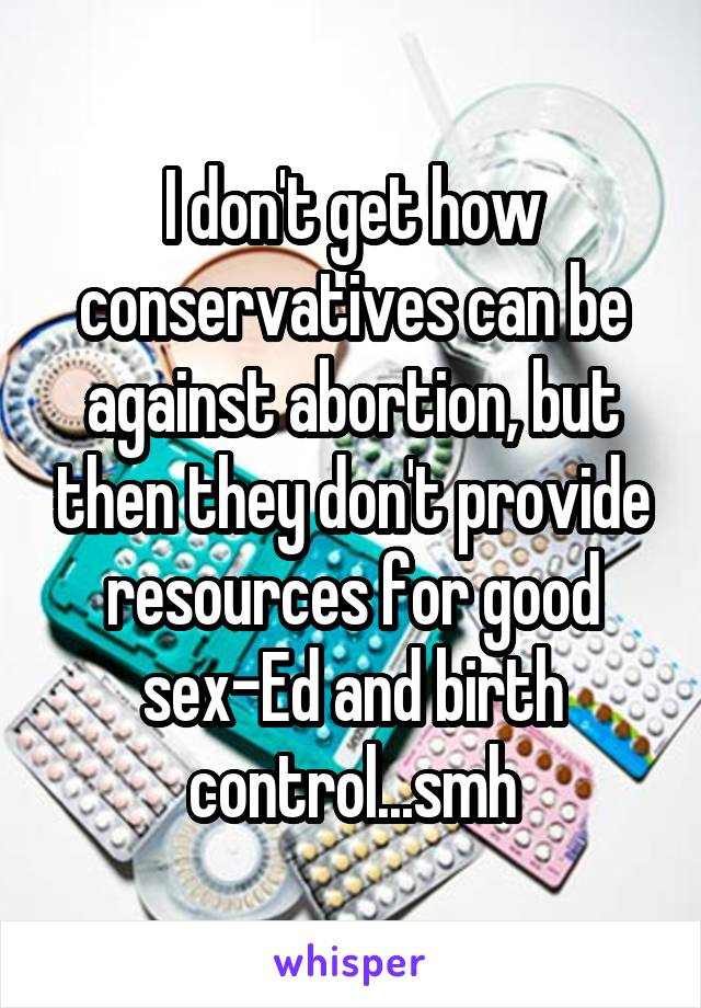 I don't get how conservatives can be against abortion, but then they don't provide resources for good sex-Ed and birth control...smh