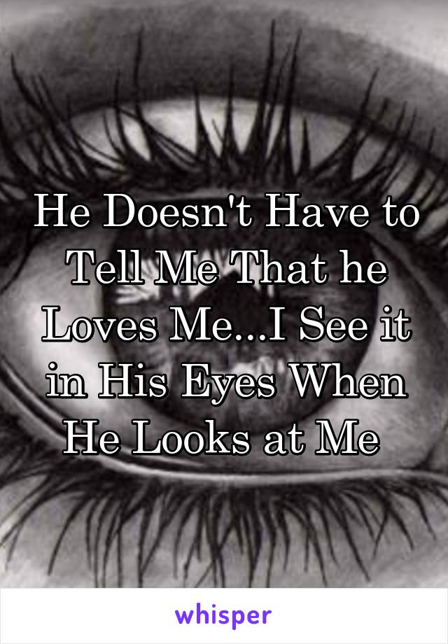 He Doesn't Have to Tell Me That he Loves Me...I See it in His Eyes When He Looks at Me 