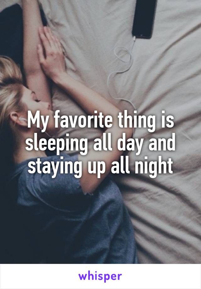 My favorite thing is sleeping all day and staying up all night