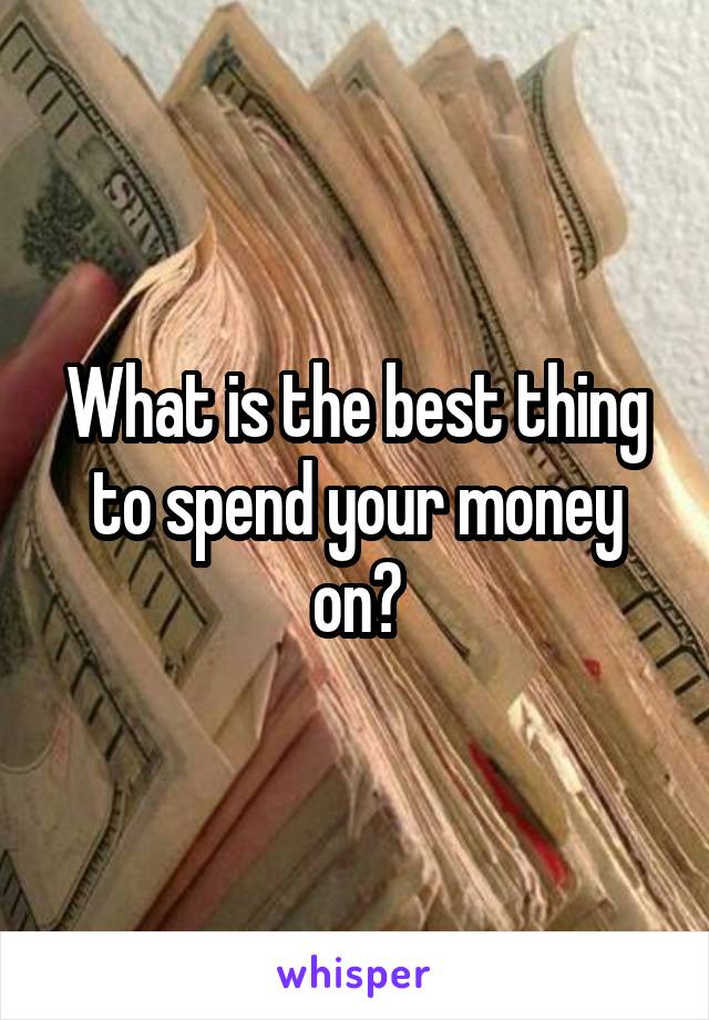 What is the best thing to spend your money on?