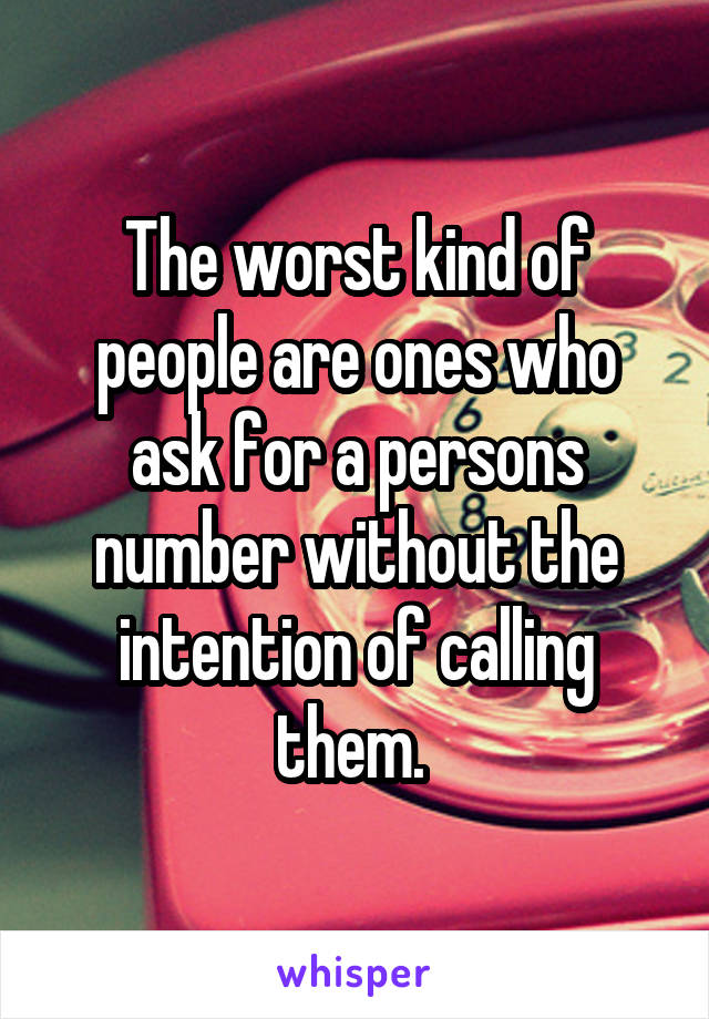 The worst kind of people are ones who ask for a persons number without the intention of calling them. 