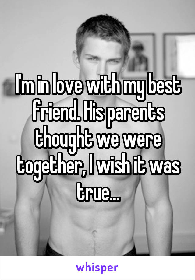 I'm in love with my best friend. His parents thought we were together, I wish it was true...