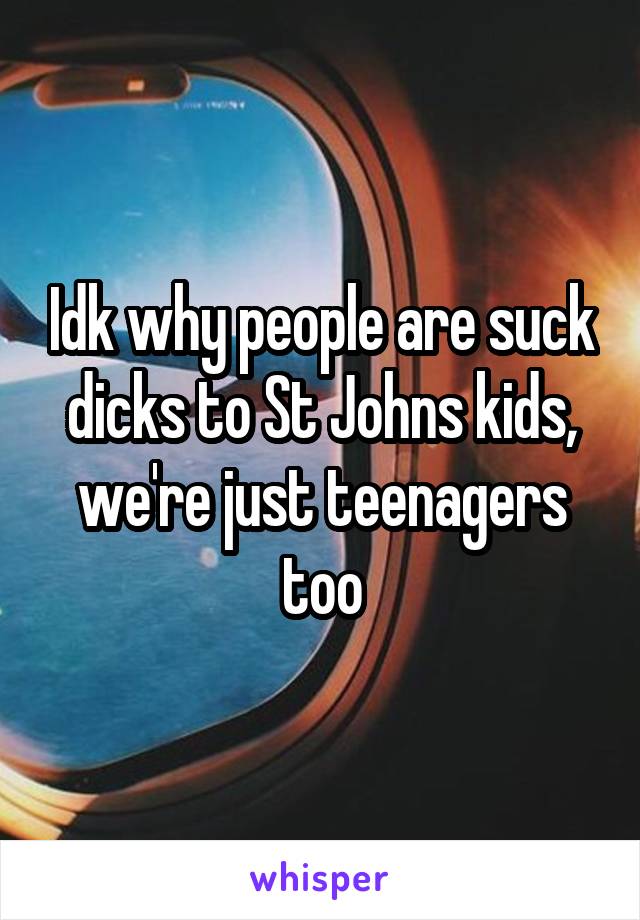 Idk why people are suck dicks to St Johns kids, we're just teenagers too