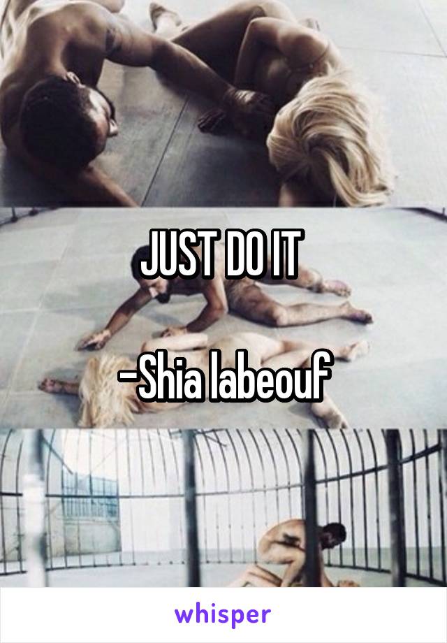 JUST DO IT 

-Shia labeouf