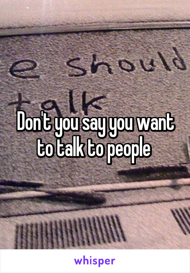 Don't you say you want to talk to people 