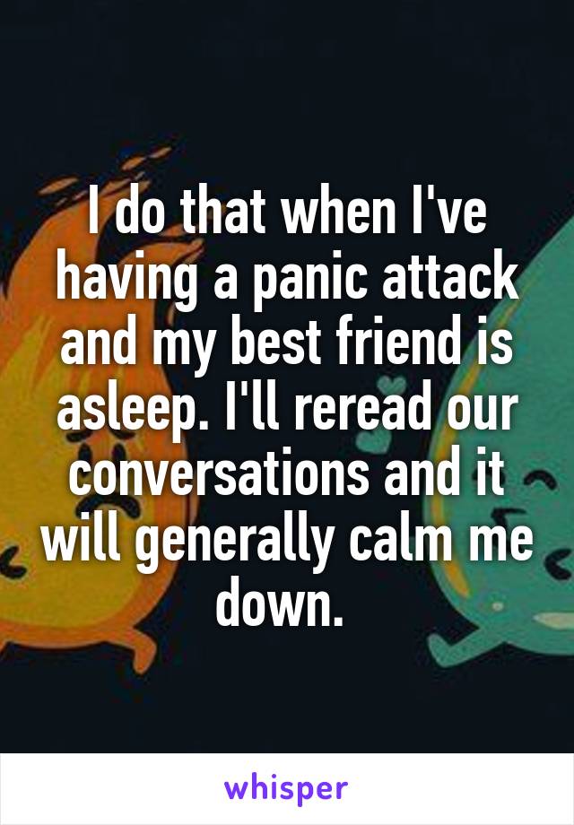 I do that when I've having a panic attack and my best friend is asleep. I'll reread our conversations and it will generally calm me down. 