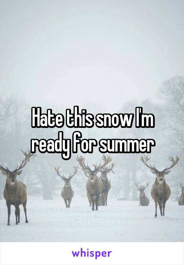 Hate this snow I'm ready for summer