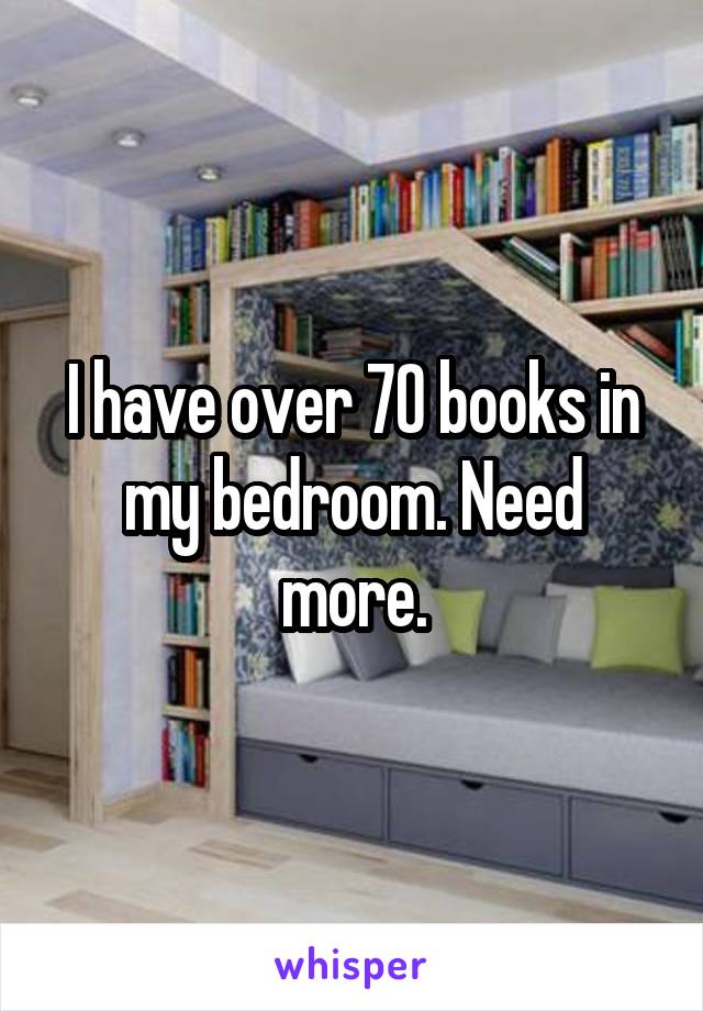 I have over 70 books in my bedroom. Need more.