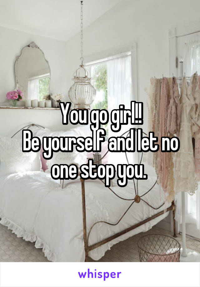 You go girl!!
Be yourself and let no one stop you. 