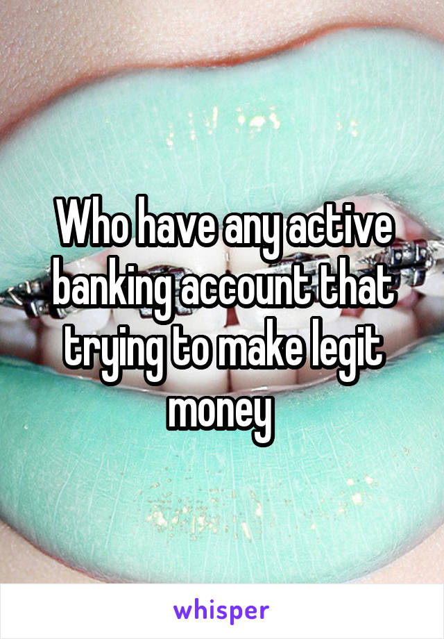 Who have any active banking account that trying to make legit money 