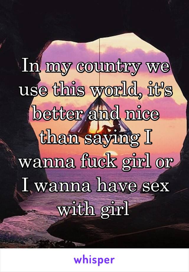 In my country we use this world, it's better and nice than saying I wanna fuck girl or I wanna have sex with girl 