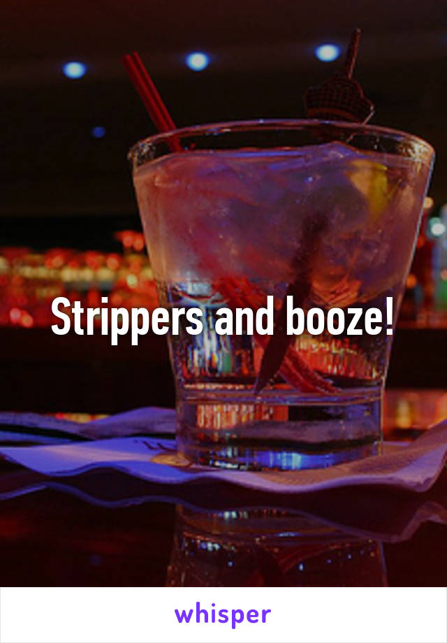 Strippers and booze!