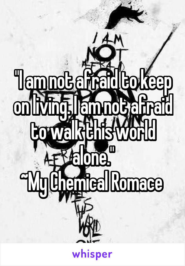 "I am not afraid to keep on living. I am not afraid to walk this world alone."
~My Chemical Romace 