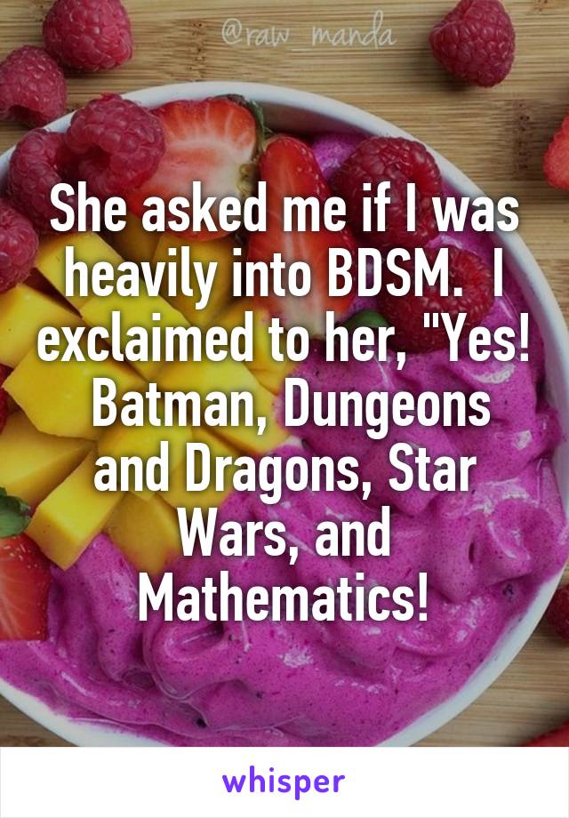 She asked me if I was heavily into BDSM.  I exclaimed to her, "Yes!  Batman, Dungeons and Dragons, Star Wars, and Mathematics!