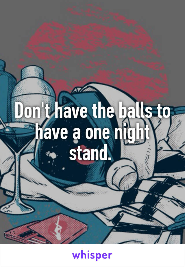 Don't have the balls to have a one night stand. 