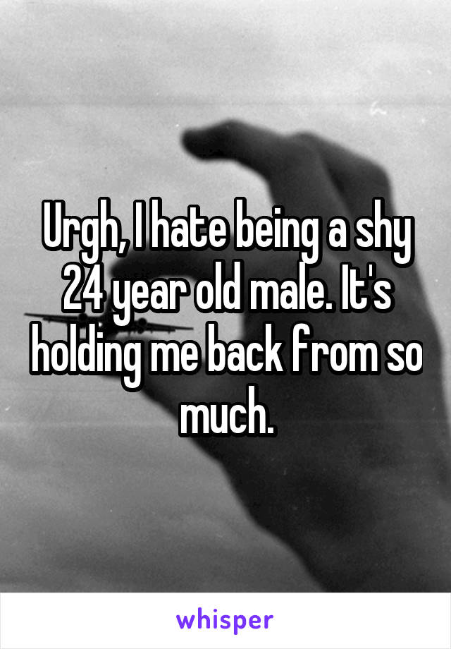 Urgh, I hate being a shy 24 year old male. It's holding me back from so much.