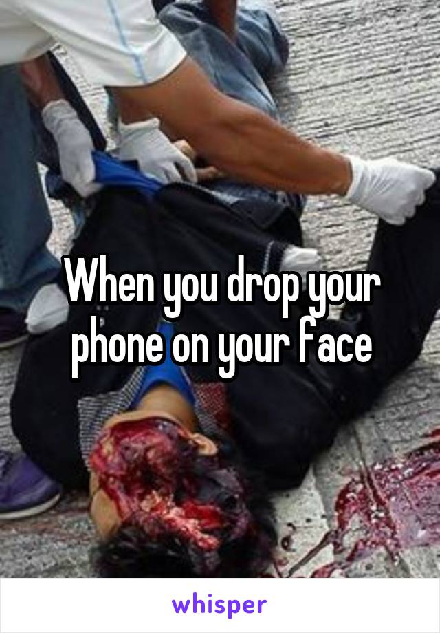 When you drop your phone on your face