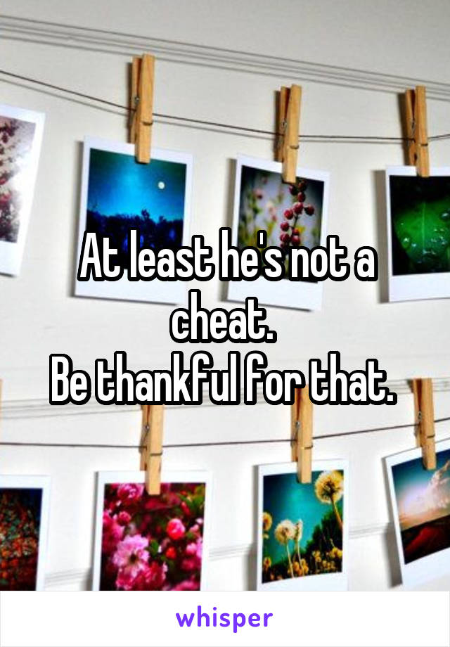 At least he's not a cheat. 
Be thankful for that. 