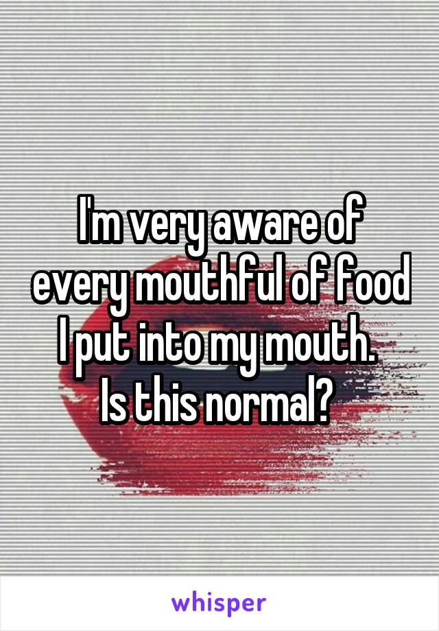 I'm very aware of every mouthful of food I put into my mouth. 
Is this normal? 