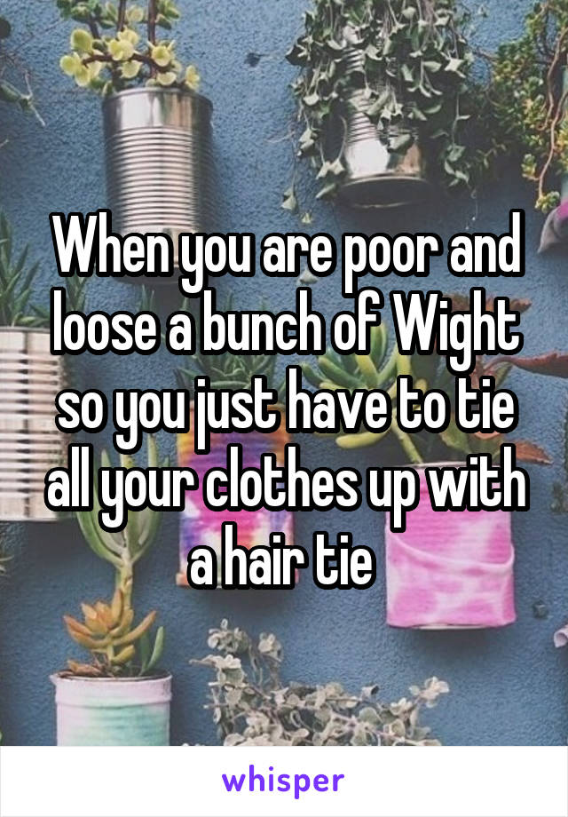 When you are poor and loose a bunch of Wight so you just have to tie all your clothes up with a hair tie 