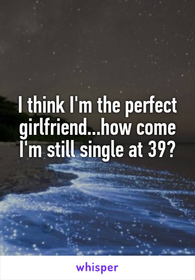 I think I'm the perfect girlfriend...how come I'm still single at 39?
