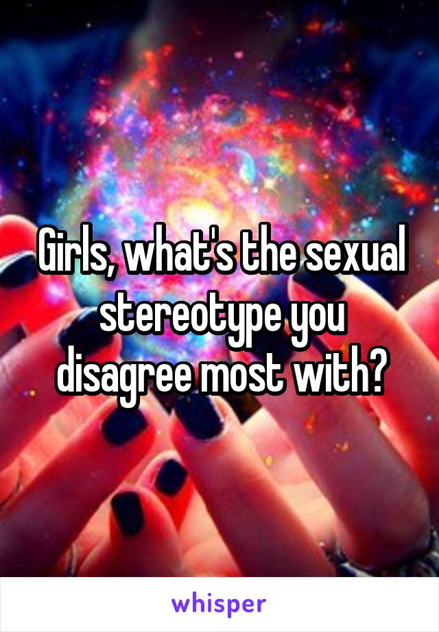 Girls, what's the sexual stereotype you disagree most with?