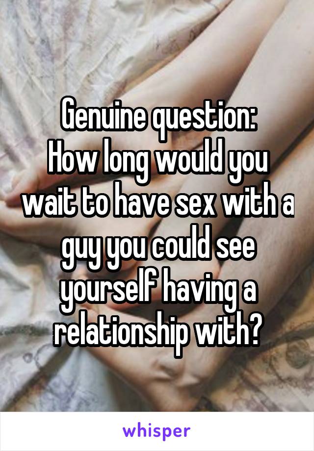 Genuine question:
How long would you wait to have sex with a guy you could see yourself having a relationship with?