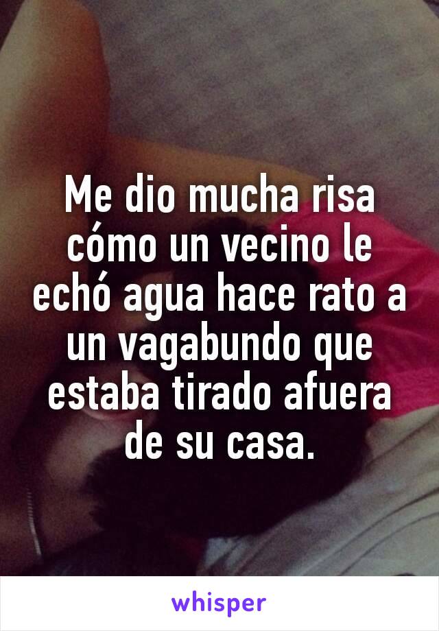 Me dio mucha risa cómo un vecino le echó agua hace rato a un vagabundo que estaba tirado afuera de su casa.