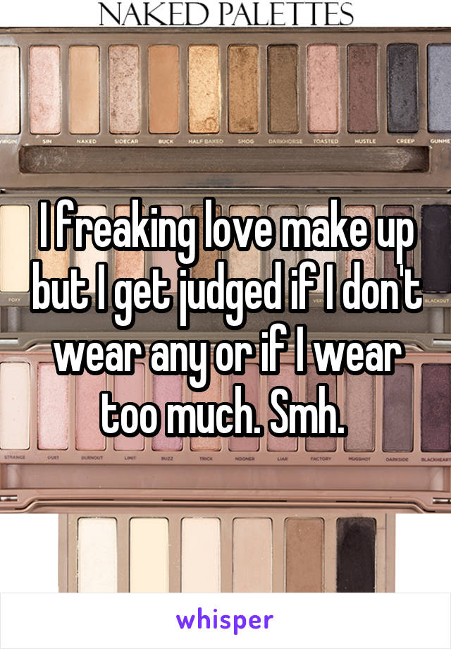 I freaking love make up but I get judged if I don't wear any or if I wear too much. Smh. 