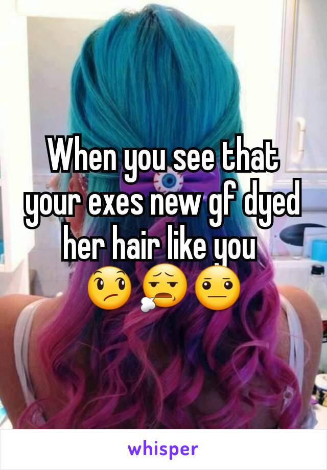 When you see that your exes new gf dyed her hair like you 
😞😧😐