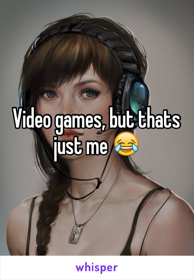 Video games, but thats just me 😂