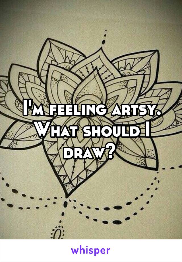 I'm feeling artsy. What should I draw? 