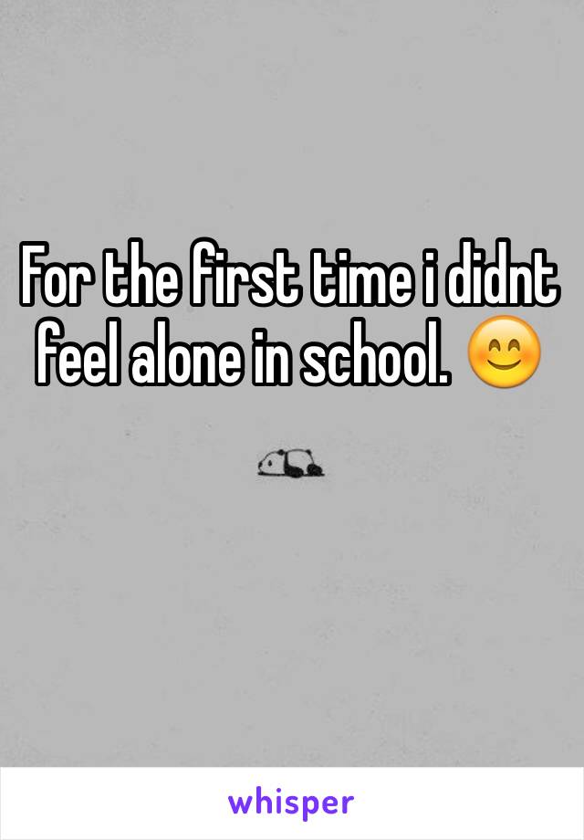 For the first time i didnt feel alone in school. 😊