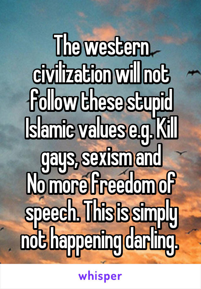 The western civilization will not follow these stupid Islamic values e.g. Kill gays, sexism and
No more freedom of speech. This is simply not happening darling. 