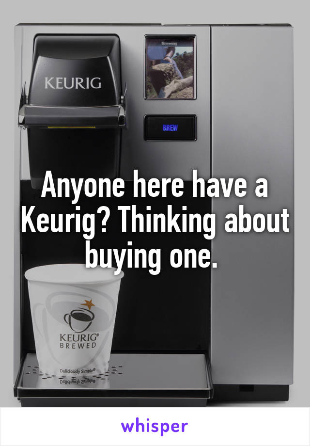 Anyone here have a Keurig? Thinking about buying one. 