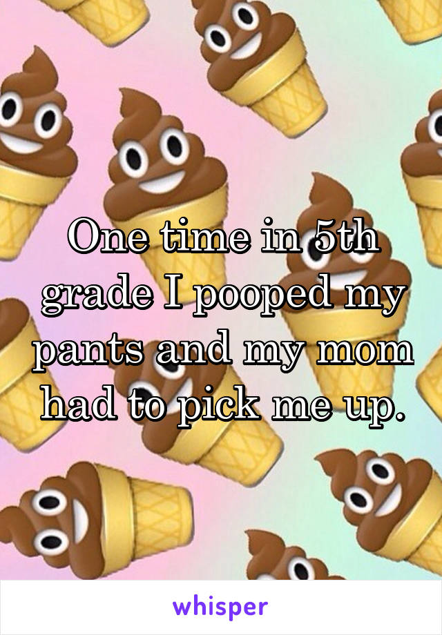 One time in 5th grade I pooped my pants and my mom had to pick me up.