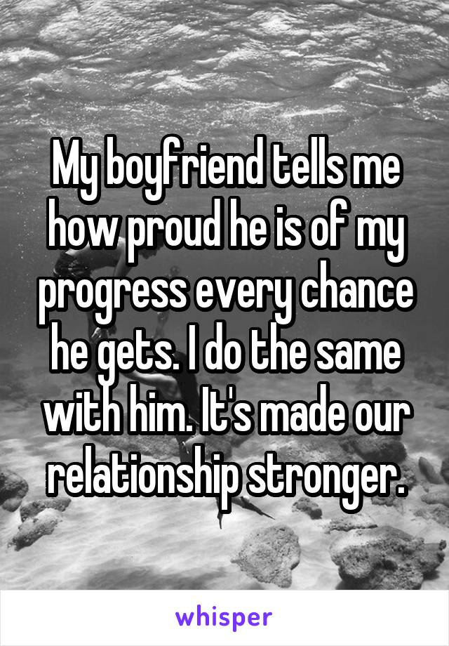 My boyfriend tells me how proud he is of my progress every chance he gets. I do the same with him. It's made our relationship stronger.