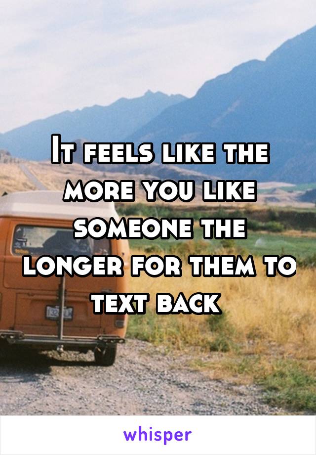 It feels like the more you like someone the longer for them to text back 