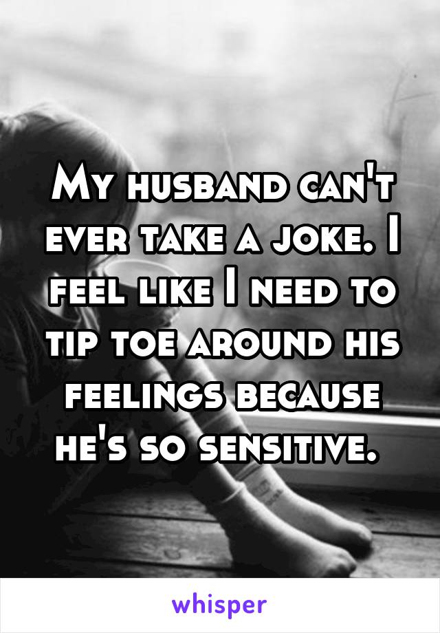 My husband can't ever take a joke. I feel like I need to tip toe around his feelings because he's so sensitive. 