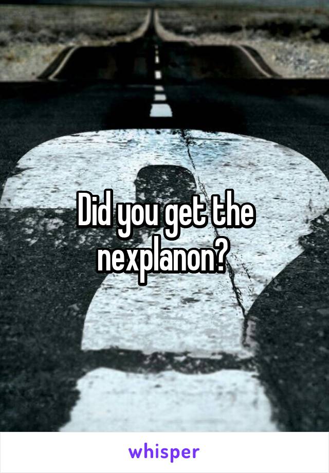 Did you get the nexplanon? 