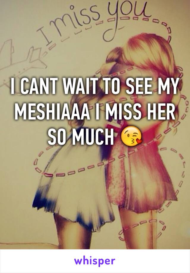 I CANT WAIT TO SEE MY MESHIAAA I MISS HER SO MUCH 😘