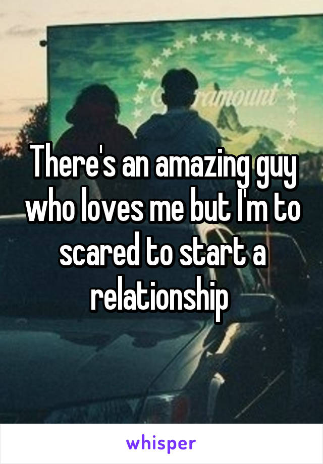 There's an amazing guy who loves me but I'm to scared to start a relationship 