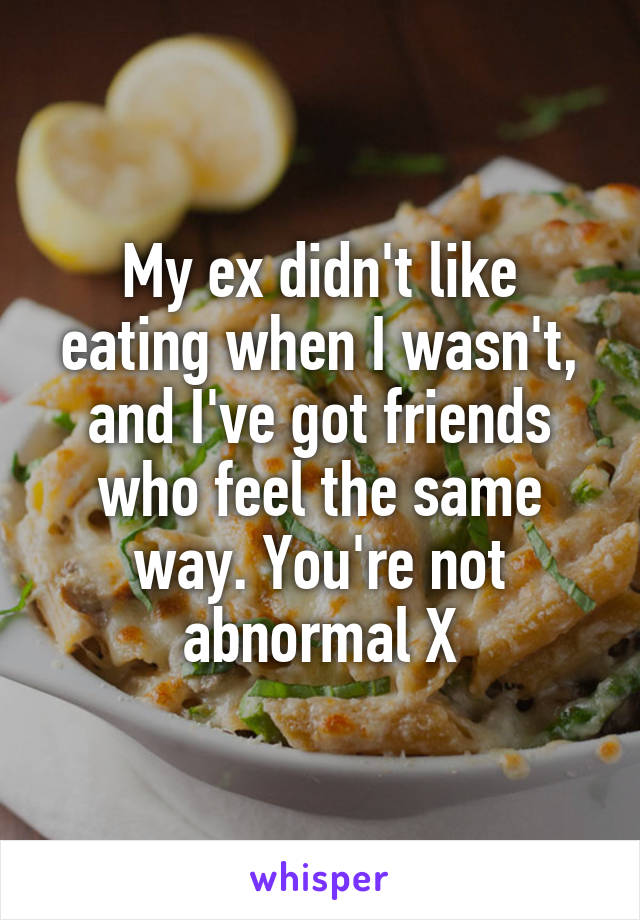 My ex didn't like eating when I wasn't, and I've got friends who feel the same way. You're not abnormal X